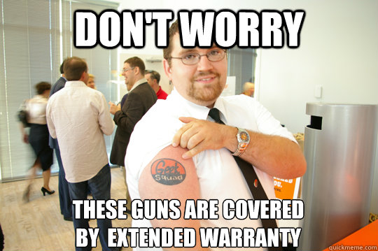 Don't worry These guns are covered
by  extended warranty  GeekSquad Gus