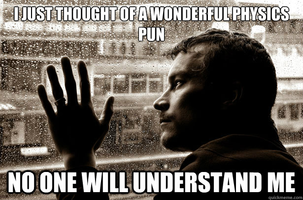 I just thought of a wonderful physics pun No one will understand me  Over-Educated Problems