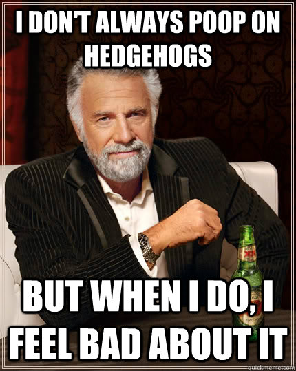 I don't always poop on hedgehogs but when I do, I feel bad about it - I don't always poop on hedgehogs but when I do, I feel bad about it  The Most Interesting Man In The World