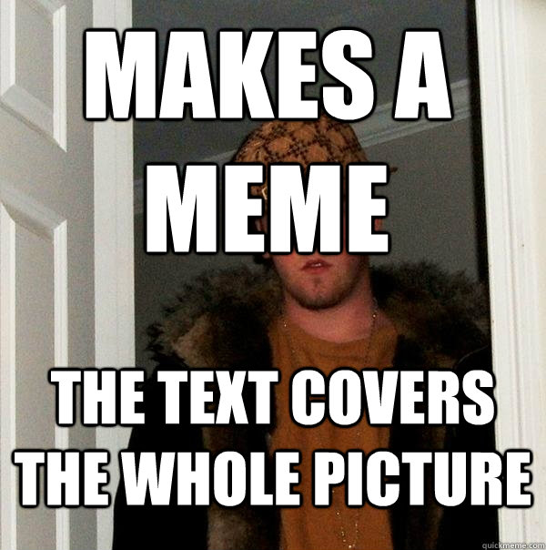 Makes a meme the text covers the whole picture  Scumbag Steve