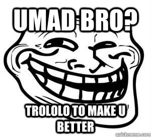 UMAD BRO? TROLOLO TO MAKE U BETTER  