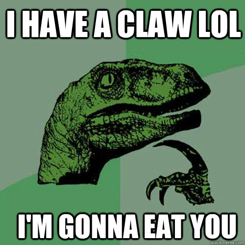 I have a claw lol I'm gonna eat you  Philosoraptor