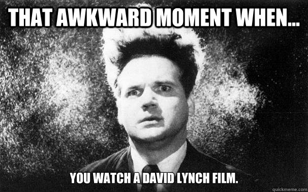 That awkward moment when... You watch a David Lynch film.  Awkward Movie Moments