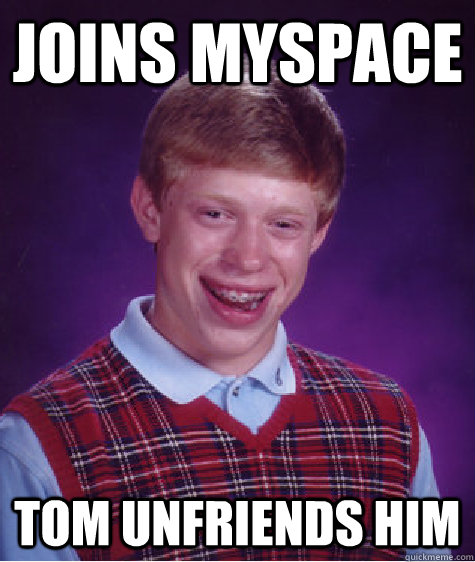 Joins myspace tom unfriends him  Bad Luck Brian