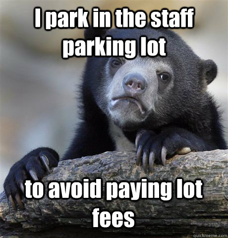 I park in the staff parking lot  to avoid paying lot fees - I park in the staff parking lot  to avoid paying lot fees  Confession Bear