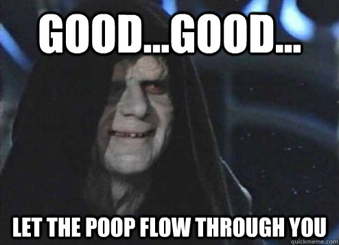 good...good... let the poop flow through you   Emperor Palpatine