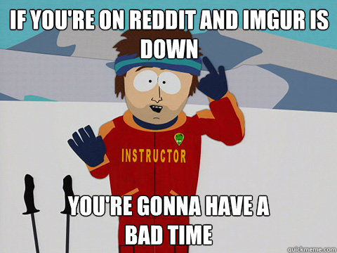 If you're on reddit and imgur is down you're gonna have a 
bad time  Bad Time