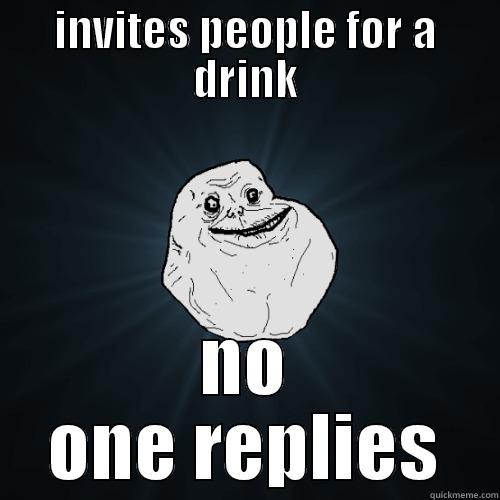 INVITES PEOPLE FOR A DRINK NO ONE REPLIES Forever Alone