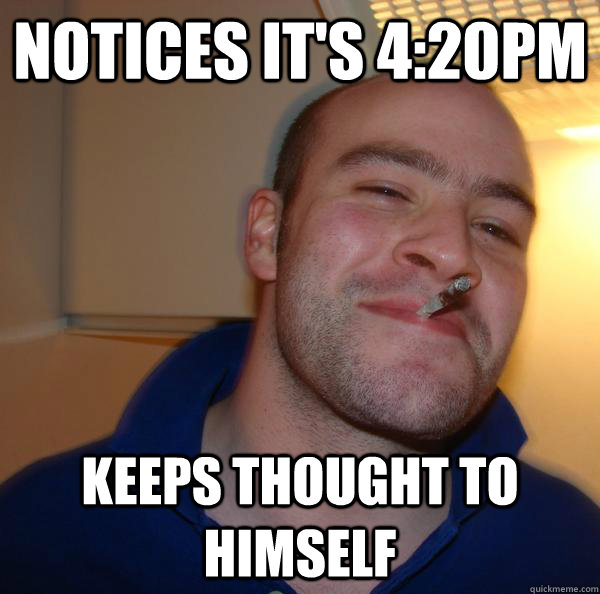 notices it's 4:20pm keeps thought to himself  Good Guy Greg 