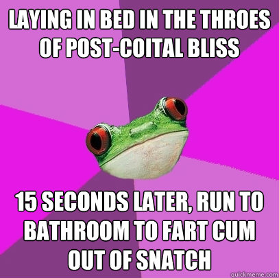 Laying in bed in the throes of post-coital bliss 15 seconds later, run to bathroom to fart cum out of snatch  Foul Bachelorette Frog