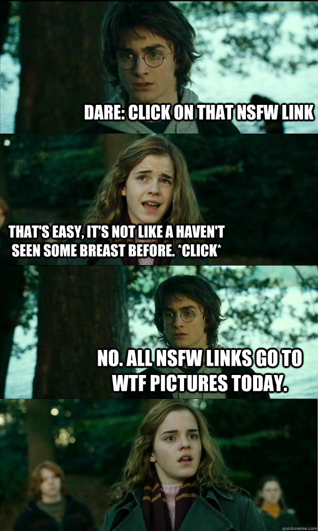 Dare: Click on that NSFW link That's easy, It's not like a haven't seen some breast before. *click* No. all NSFW links go to WTF pictures today.  Horny Harry