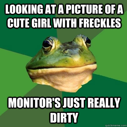 Looking at a picture of a cute girl with freckles Monitor's just really dirty  Foul Bachelor Frog