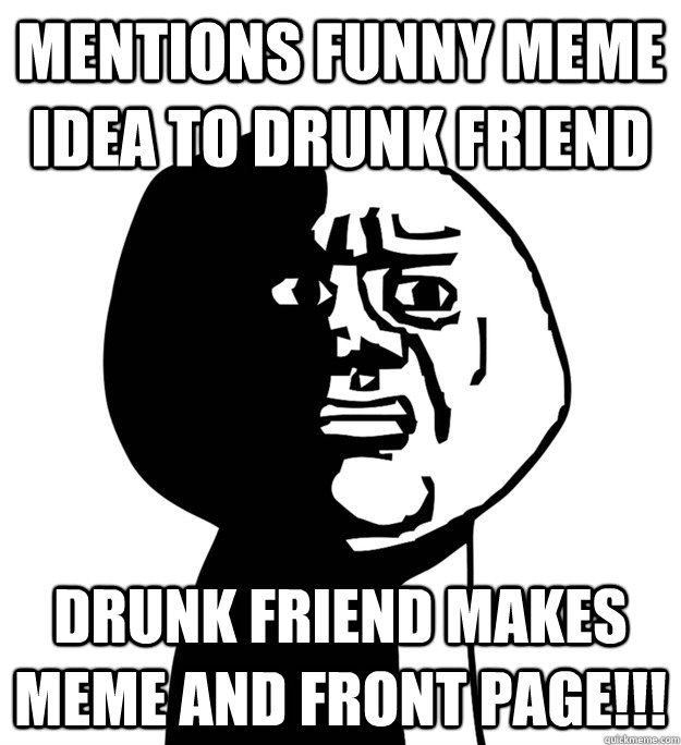 mentions funny meme idea to drunk friend drunk friend makes meme and front page!!!  