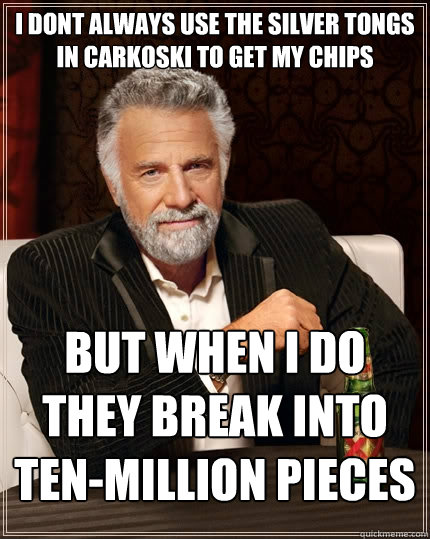 i dont always use the silver tongs in carkoski to get my chips but when i do they break into ten-million pieces   - i dont always use the silver tongs in carkoski to get my chips but when i do they break into ten-million pieces    The Most Interesting Man In The World