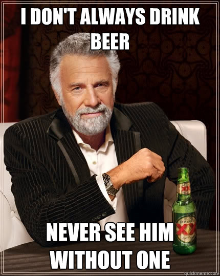 I don't always drink beer never see him without one  The Most Interesting Man In The World