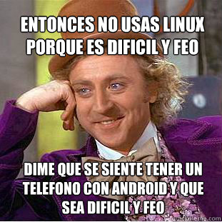 Entonces no usas linux porque es dificil y feo Dime que se siente tener un telefono con Android y que sea dificil y feo  Willy Wonka Meme