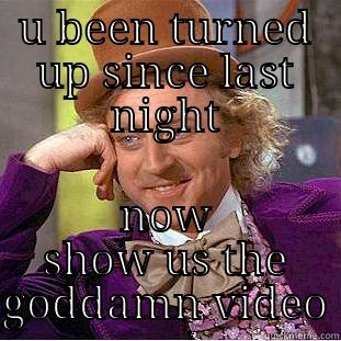 U BEEN TURNED UP SINCE LAST NIGHT NOW SHOW US THE GODDAMN VIDEO Condescending Wonka