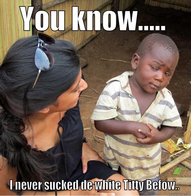 YOU KNOW..... I NEVER SUCKED DE WHITE TITTY BEFOW.. Skeptical Third World Kid