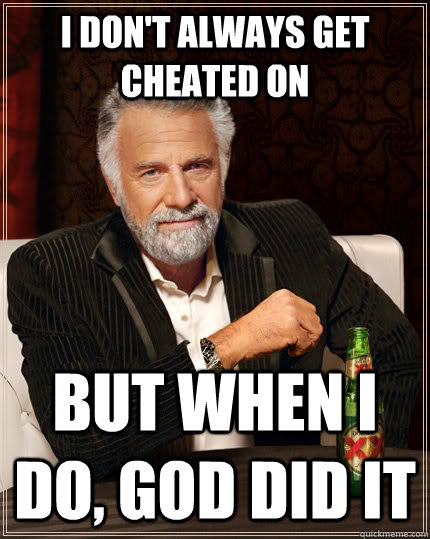 I don't always get cheated on But when I do, god did it  The Most Interesting Man In The World