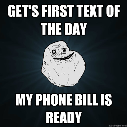 Get's first text of the day my phone bill is ready  Forever Alone