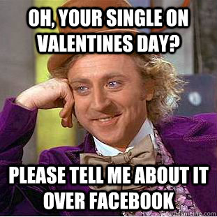 Oh, Your Single on valentines day? please tell me about it over Facebook  Condescending Wonka