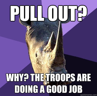 Pull out? Why? The troops are doing a good job  Sexually Oblivious Rhino