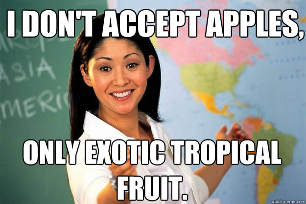 I don't accept apples, Only exotic tropical fruit. - I don't accept apples, Only exotic tropical fruit.  Unhelpful High School Teacher