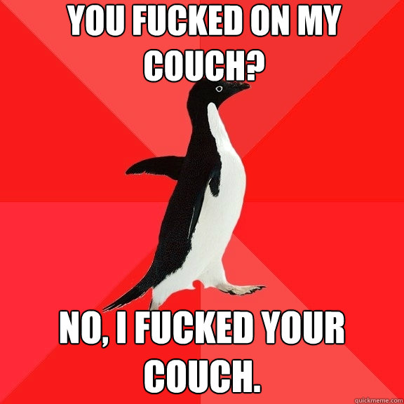 you fucked on my couch? NO, I fucked your couch. - you fucked on my couch? NO, I fucked your couch.  Socially Awesome Penguin