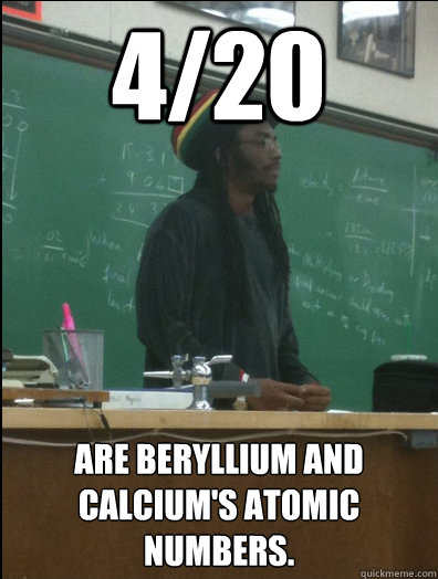 4/20 are Beryllium and Calcium's atomic numbers.  Rasta Science Teacher