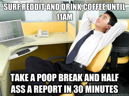 surf reddit and drink coffee until 11am take a poop break and half ass a report in 30 minutes  Office Thoughts