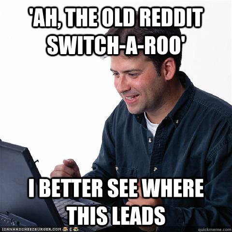 'Ah, the old Reddit switch-a-roo' I better see where this leads  