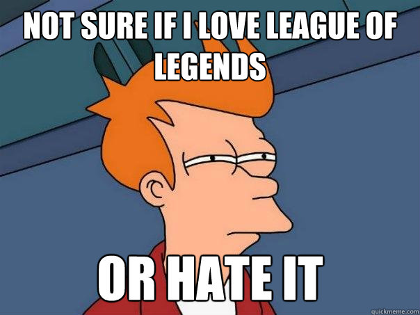 Not sure if I love league of legends  Or hate it  Futurama Fry