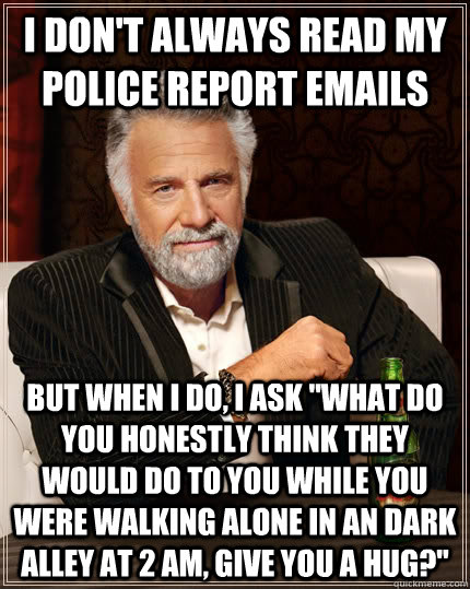 I don't always read my police report emails but when I do, I ask 