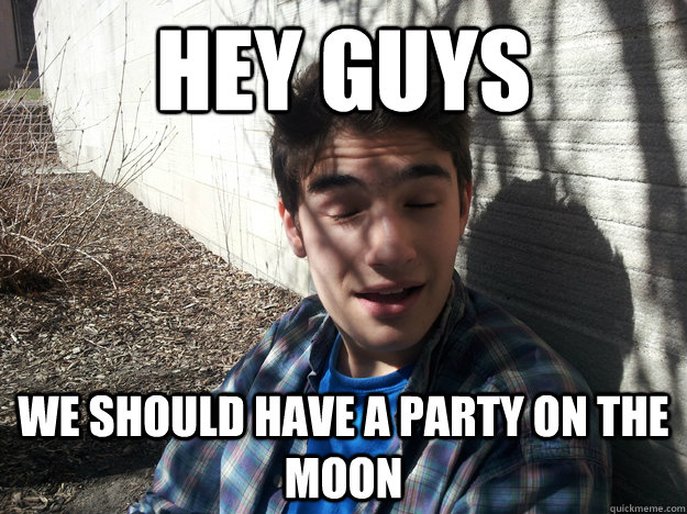 Hey Guys we should have a party on the moon  Philosophically awesome man