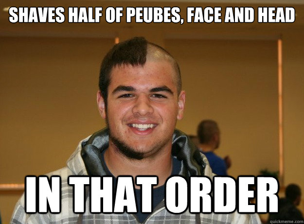 Shaves half of peubes, face and head  in that order - Shaves half of peubes, face and head  in that order  sir mcpenisberg