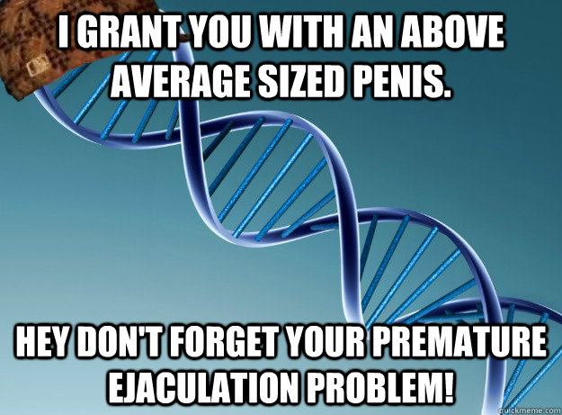 I grant you with an above average sized penis. Hey Don't forget your premature ejaculation problem!  Scumbag Genetics