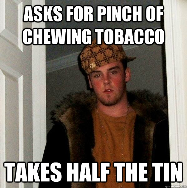 Asks for pinch of chewing tobacco takes half the tin  Scumbag Steve