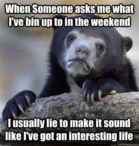 When Someone asks me what I've bin up to in the weekend I usually lie to make it sound like I've got an interesting life  Confession Bear