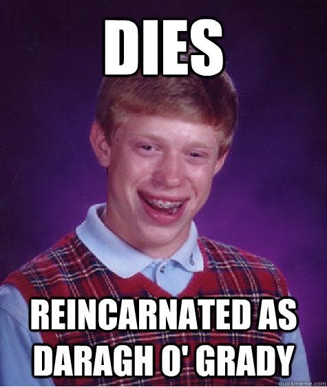 DIES REINCARNATED AS DARAGH O' GRADY - DIES REINCARNATED AS DARAGH O' GRADY  Bad Luck Brian