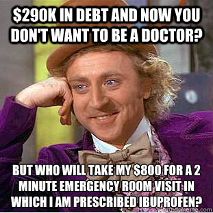 $290K in debt and now you don't want to be a doctor? But who will take my $800 for a 2 minute emergency room visit in which I am prescribed Ibuprofen?  Condescending Wonka