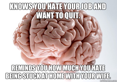 Knows you hate your job and want to quit. Reminds you how much you hate being stuck at home with your wife.  Scumbag Brain