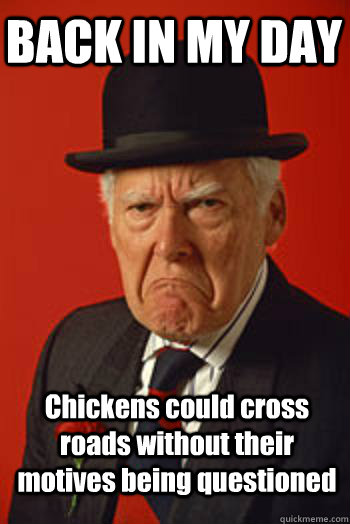 BACK IN MY DAY Chickens could cross roads without their motives being questioned  - BACK IN MY DAY Chickens could cross roads without their motives being questioned   Pissed old guy