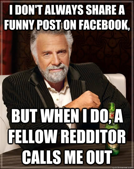 i don't always share a funny post on facebook, but when i do, a fellow redditor calls me out  The Most Interesting Man In The World