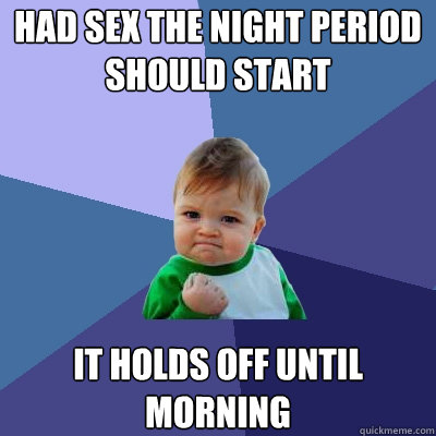 Had sex the night period 
should start it holds off until 
morning  Success Kid