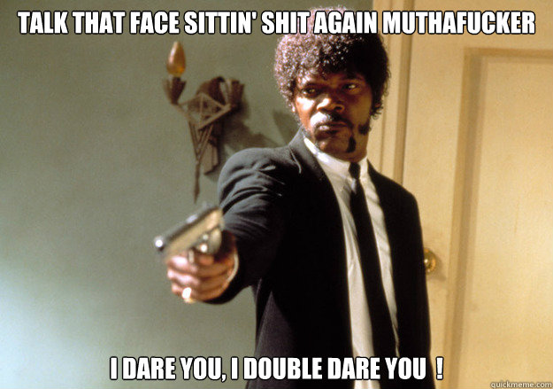 Talk that face sittin' shit again muthafucker i dare you, i double dare you  !  Samuel L Jackson