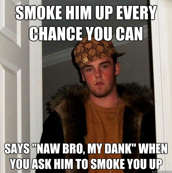 smoke him up every chance you can
 says 