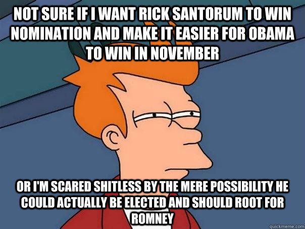 Not sure if I want Rick Santorum to win nomination and make it easier for Obama to win in November Or I'm scared shitless by the mere possibility he could actually be elected and should root for Romney  Futurama Fry