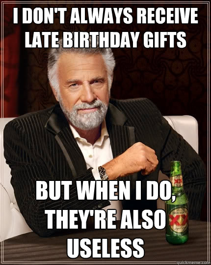 I don't always receive late birthday gifts But when I do, they're also useless - I don't always receive late birthday gifts But when I do, they're also useless  The Most Interesting Man In The World