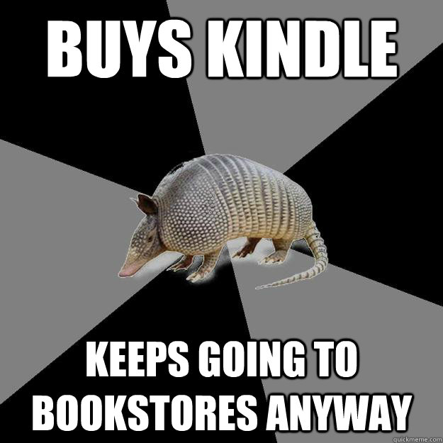 Buys kindle keeps going to bookstores anyway - Buys kindle keeps going to bookstores anyway  English Major Armadillo