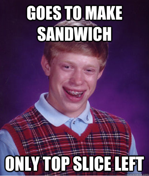 goes to make sandwich only top slice left  Bad Luck Brian